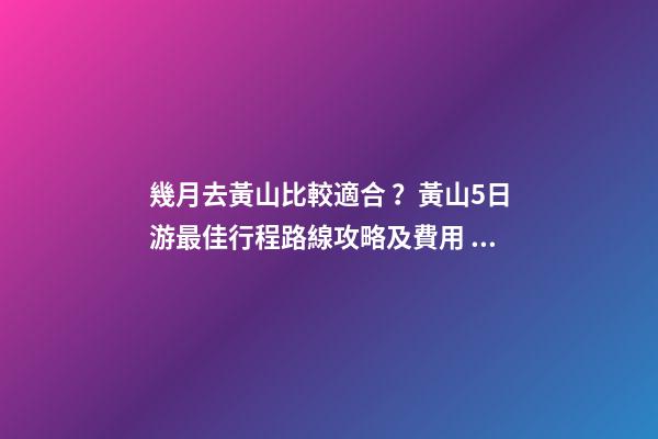 幾月去黃山比較適合？黃山5日游最佳行程路線攻略及費用，看完不后悔